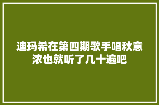 迪玛希在第四期歌手唱秋意浓也就听了几十遍吧