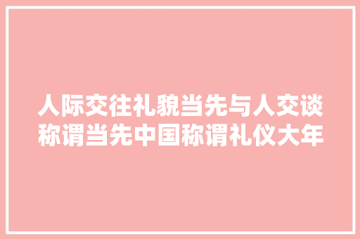 人际交往礼貌当先与人交谈称谓当先中国称谓礼仪大年夜全鉴赏