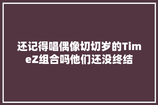 还记得唱偶像切切岁的TimeZ组合吗他们还没终结