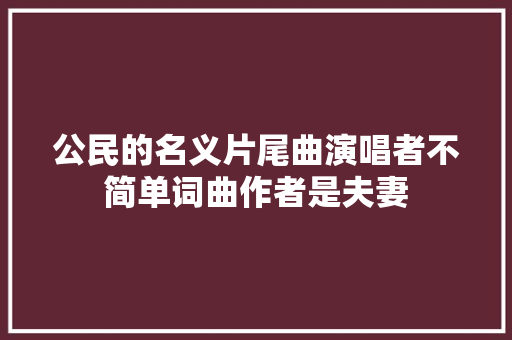 公民的名义片尾曲演唱者不简单词曲作者是夫妻