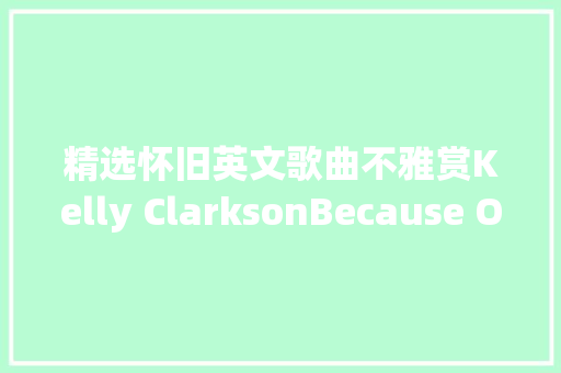 精选怀旧英文歌曲不雅赏Kelly ClarksonBecause Of You