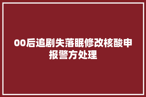 00后追剧失落眠修改核酸申报警方处理
