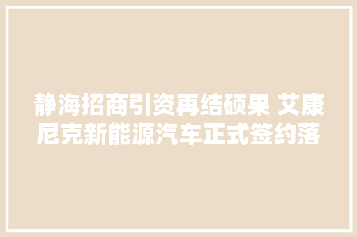 静海招商引资再结硕果 艾康尼克新能源汽车正式签约落户