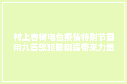 村上春树电台疫情特别节目用九首歌驱散阴霾带来力量