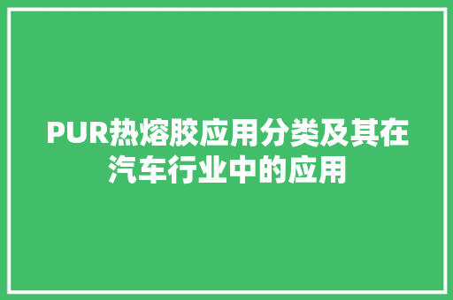 PUR热熔胶应用分类及其在汽车行业中的应用