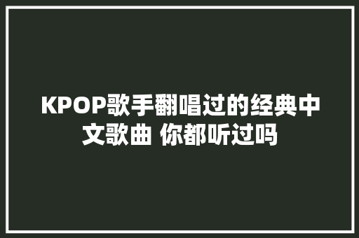 KPOP歌手翻唱过的经典中文歌曲 你都听过吗