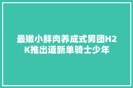 最嫩小鲜肉养成式男团H2K推出道新单骑士少年
