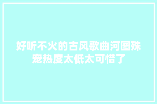 好听不火的古风歌曲河图殊宠热度太低太可惜了