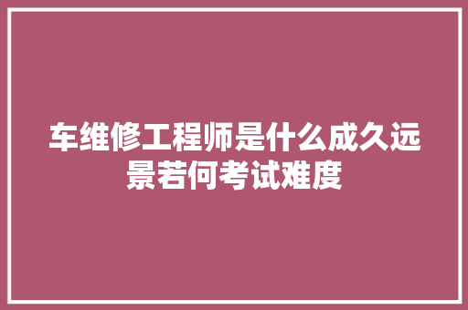车维修工程师是什么成久远景若何考试难度