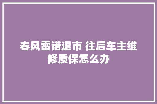 春风雷诺退市 往后车主维修质保怎么办