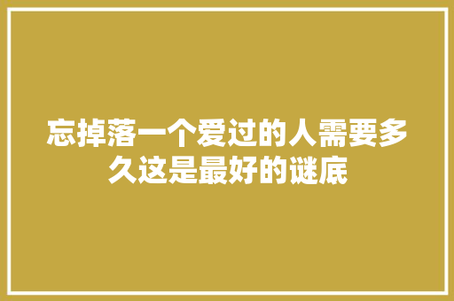 忘掉落一个爱过的人需要多久这是最好的谜底