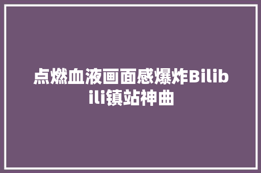 点燃血液画面感爆炸Bilibili镇站神曲