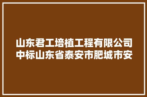 山东君工培植工程有限公司中标山东省泰安市肥城市安驾庄镇部分传授教化举动办法维修改造工程