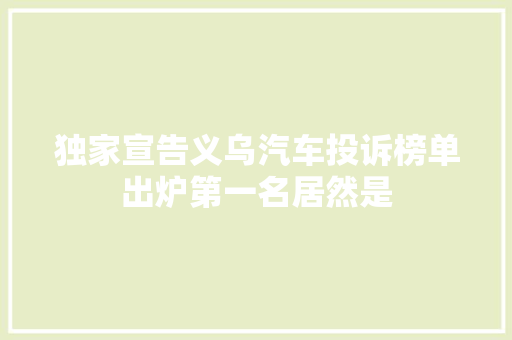 独家宣告义乌汽车投诉榜单出炉第一名居然是