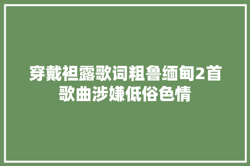 穿戴袒露歌词粗鲁缅甸2首歌曲涉嫌低俗色情