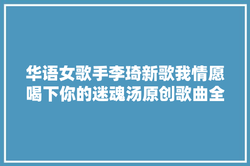 华语女歌手李琦新歌我情愿喝下你的迷魂汤原创歌曲全网上线