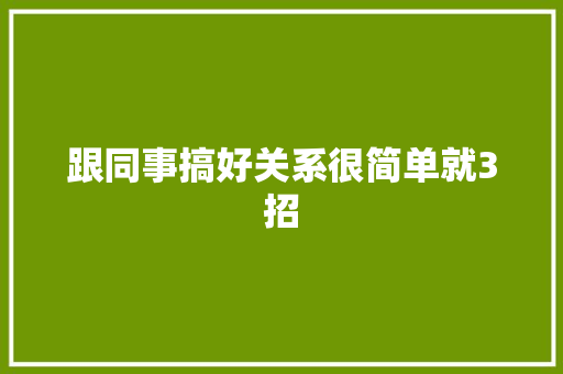 跟同事搞好关系很简单就3招