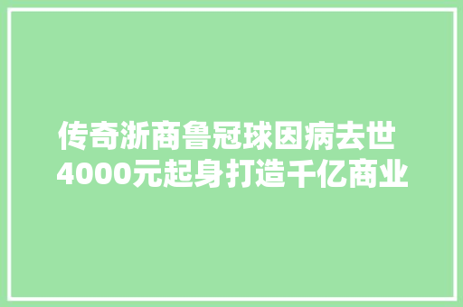 传奇浙商鲁冠球因病去世 4000元起身打造千亿商业帝国 汽车知识