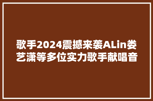 歌手2024震撼来袭ALin娄艺潇等多位实力歌手献唱音乐盛宴不容错过