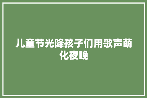儿童节光降孩子们用歌声萌化夜晚