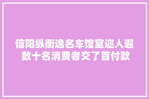 信阳纵衡逸名车馆室迩人遐 数十名消费者交了首付款无法提车