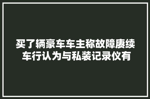 买了辆豪车车主称故障赓续 车行认为与私装记录仪有关