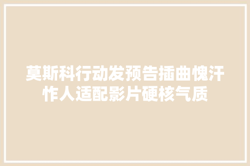 莫斯科行动发预告插曲愧汗怍人适配影片硬核气质