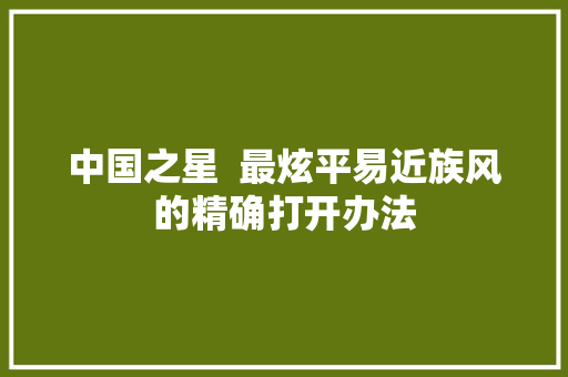 中国之星  最炫平易近族风的精确打开办法