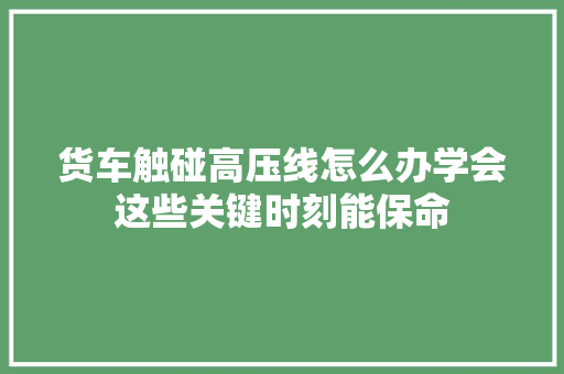 货车触碰高压线怎么办学会这些关键时刻能保命