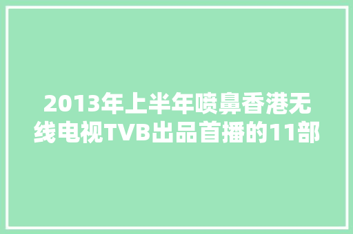 2013年上半年喷鼻香港无线电视TVB出品首播的11部电视连续剧