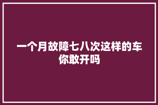 一个月故障七八次这样的车你敢开吗