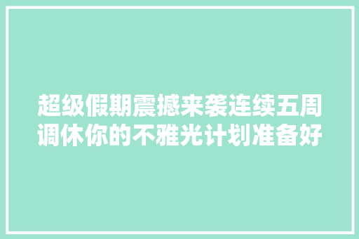超级假期震撼来袭连续五周调休你的不雅光计划准备好了吗