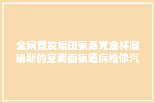 全网首发福田蒙派克金杯阁瑞斯的空调面板通病维修汽