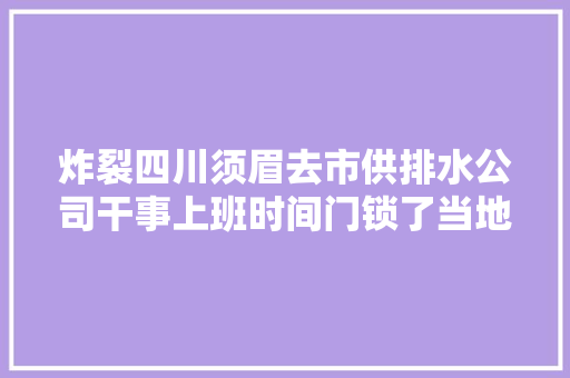 炸裂四川须眉去市供排水公司干事上班时间门锁了当地回应