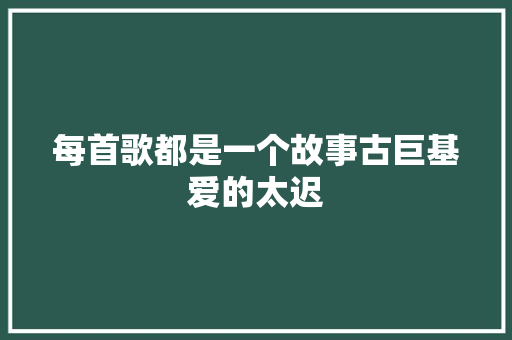 每首歌都是一个故事古巨基爱的太迟