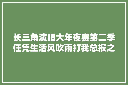 长三角演唱大年夜赛第二季任凭生活风吹雨打我总报之以歌