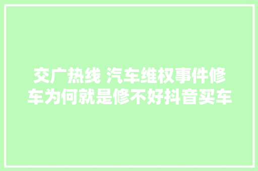 交广热线 汽车维权事件修车为何就是修不好抖音买车靠谱不