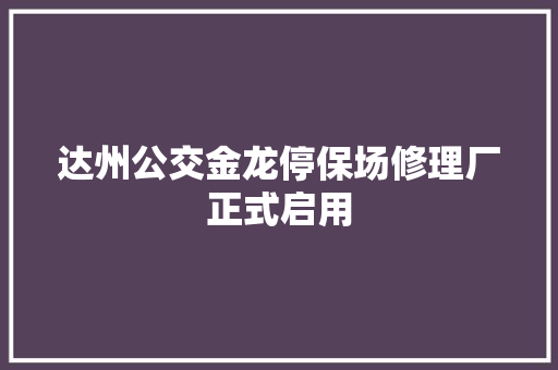 达州公交金龙停保场修理厂正式启用
