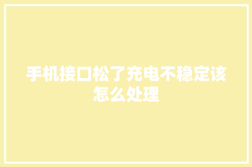 手机接口松了充电不稳定该怎么处理