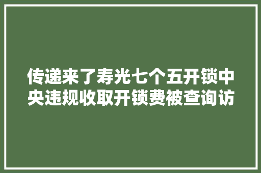 传递来了寿光七个五开锁中央违规收取开锁费被查询访问处理