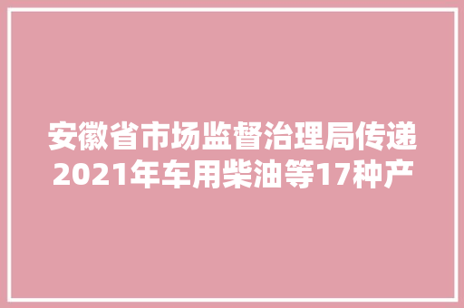 安徽省市场监督治理局传递2021年车用柴油等17种产品质量省级监督抽查结果