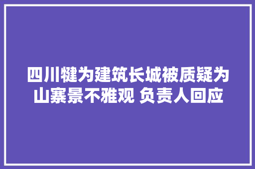 四川犍为建筑长城被质疑为山寨景不雅观 负责人回应