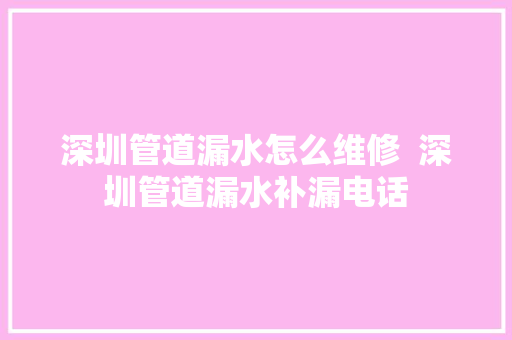 深圳管道漏水怎么维修  深圳管道漏水补漏电话