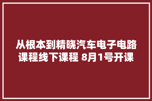 从根本到精晓汽车电子电路课程线下课程 8月1号开课