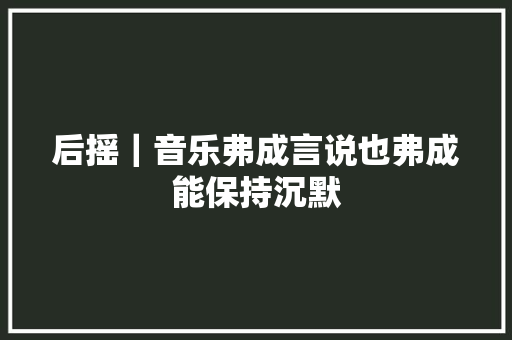 后摇｜音乐弗成言说也弗成能保持沉默