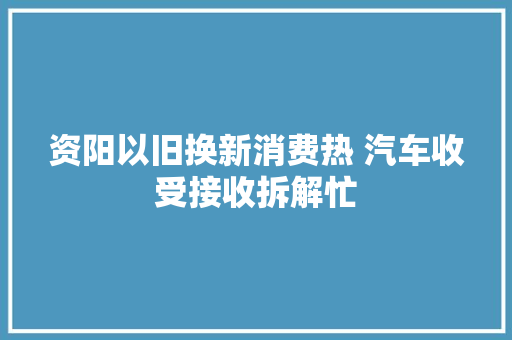 资阳以旧换新消费热 汽车收受接收拆解忙