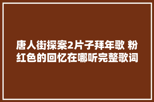 唐人街探案2片子拜年歌 粉红色的回忆在哪听完整歌词介绍
