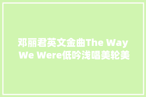 邓丽君英文金曲The Way We Were低吟浅唱美轮美奂