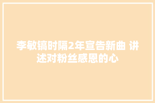 李敏镐时隔2年宣告新曲 讲述对粉丝感恩的心