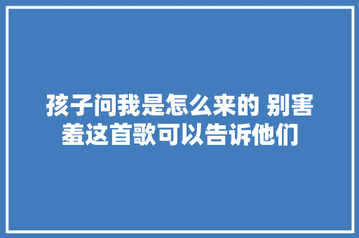 孩子问我是怎么来的 别害羞这首歌可以告诉他们